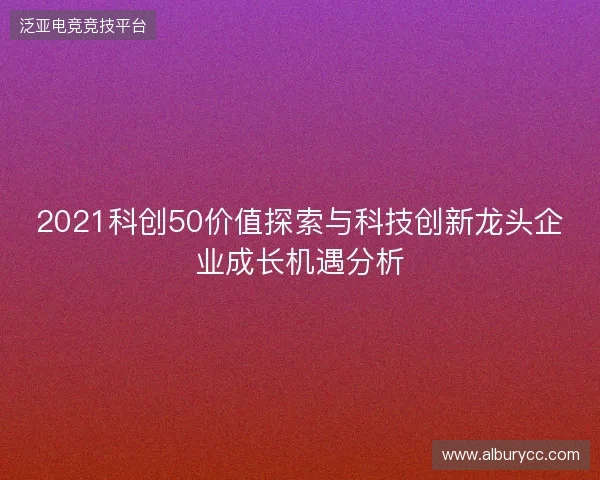 2021科创50价值探索与科技创新龙头企业成长机遇分析
