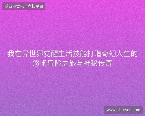 我在异世界觉醒生活技能打造奇幻人生的悠闲冒险之旅与神秘传奇