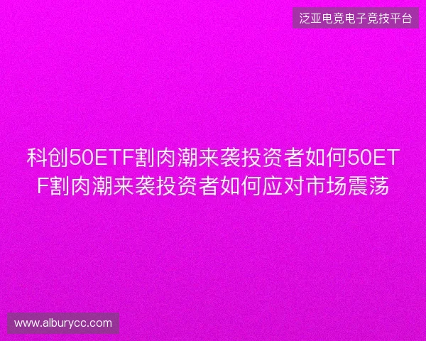 科创50ETF割肉潮来袭投资者如何50ETF割肉潮来袭投资者如何应对市场震荡 科创50ETF割肉潮来袭投资者如何50ETF割肉潮来袭投资者如何应对市场震荡