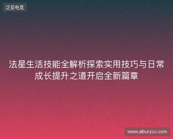 法星生活技能全解析探索实用技巧与日常成长提升之道开启全新篇章