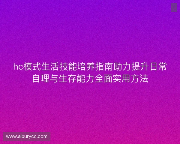 hc模式生活技能培养指南助力提升日常自理与生存能力全面实用方法