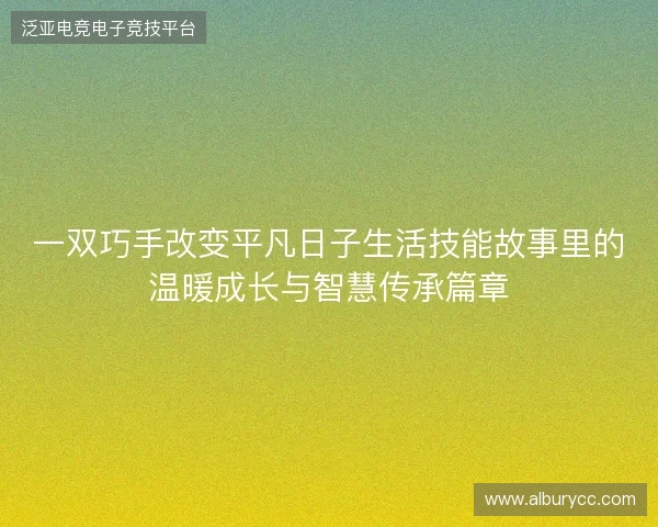 一双巧手改变平凡日子生活技能故事里的温暖成长与智慧传承篇章 一双巧手改变平凡日子生活技能故事里的温暖成长与智慧传承篇章