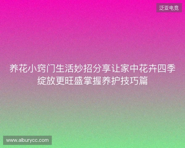 养花小窍门生活妙招分享让家中花卉四季绽放更旺盛掌握养护技巧篇 养花小窍门生活妙招分享让家中花卉四季绽放更旺盛掌握养护技巧篇