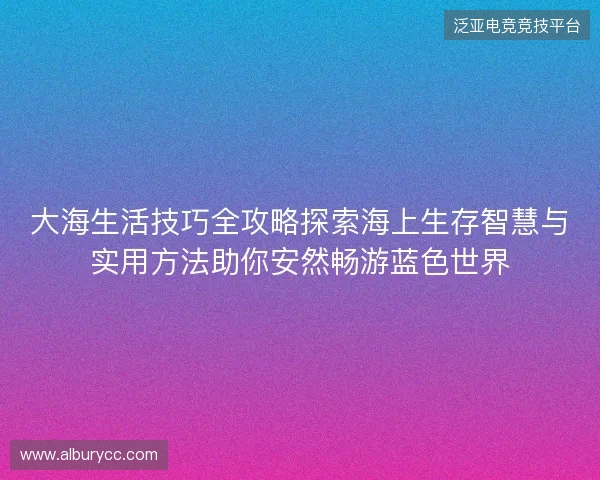 大海生活技巧全攻略探索海上生存智慧与实用方法助你安然畅游蓝色世界
