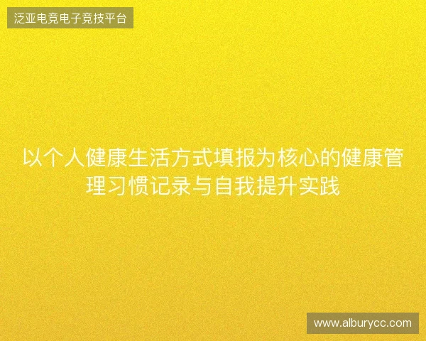 以个人健康生活方式填报为核心的健康管理习惯记录与自我提升实践 以个人健康生活方式填报为核心的健康管理习惯记录与自我提升实践